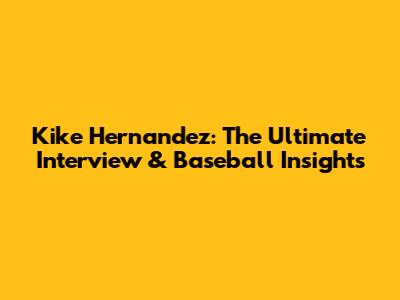 Kike Hernandez: The Ultimate Interview & Baseball Insights