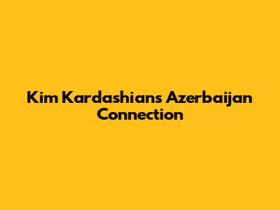 Kim Kardashian's Azerbaijan Connection