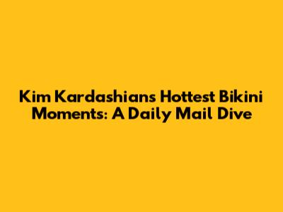 Kim Kardashian's Hottest Bikini Moments: A Daily Mail Dive