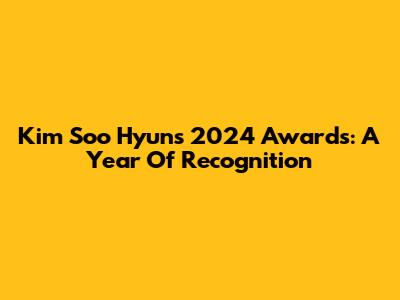 Kim Soo Hyun's 2024 Awards: A Year Of Recognition
