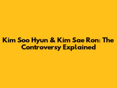 Kim Soo Hyun & Kim Sae Ron: The Controversy Explained