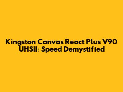 Kingston Canvas React Plus V90 UHSII: Speed Demystified