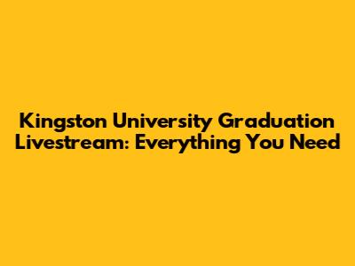 Kingston University Graduation Livestream: Everything You Need