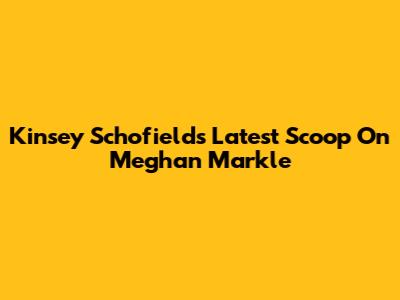 Kinsey Schofield's Latest Scoop On Meghan Markle
