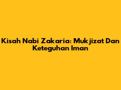 Kisah Nabi Zakaria: Mukjizat Dan Keteguhan Iman