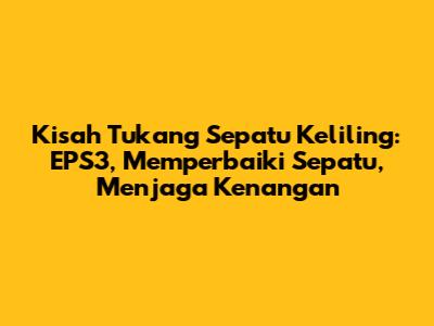 Kisah Tukang Sepatu Keliling: EPS3, Memperbaiki Sepatu, Menjaga Kenangan