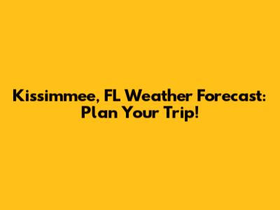 Kissimmee, FL Weather Forecast: Plan Your Trip!