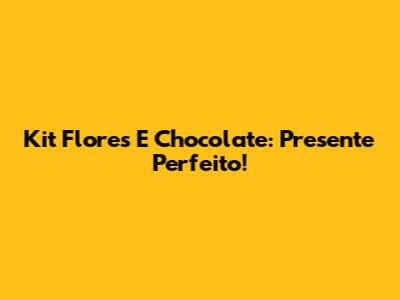 Kit Flores E Chocolate: Presente Perfeito!
