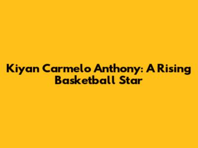 Kiyan Carmelo Anthony: A Rising Basketball Star