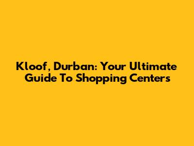Kloof, Durban: Your Ultimate Guide To Shopping Centers