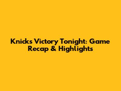 Knicks Victory Tonight: Game Recap & Highlights