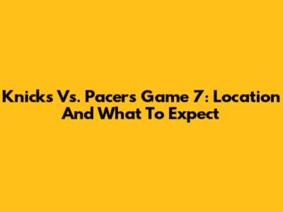 Knicks Vs. Pacers Game 7: Location And What To Expect