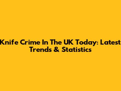 Knife Crime In The UK Today: Latest Trends & Statistics