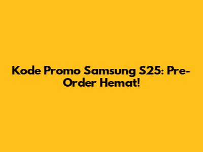 Kode Promo Samsung S25: Pre-Order Hemat!