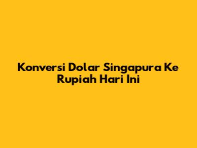 Konversi Dolar Singapura Ke Rupiah Hari Ini