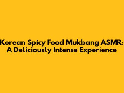 Korean Spicy Food Mukbang ASMR: A Deliciously Intense Experience