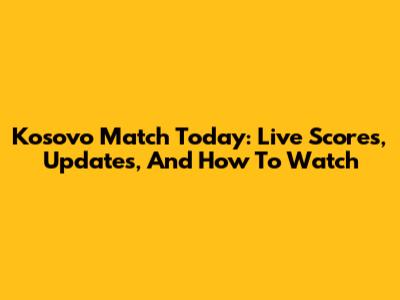 Kosovo Match Today: Live Scores, Updates, And How To Watch