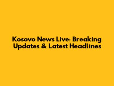 Kosovo News Live: Breaking Updates & Latest Headlines