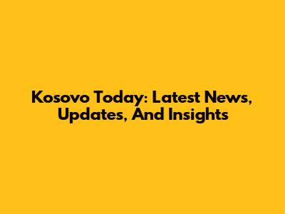 Kosovo Today: Latest News, Updates, And Insights