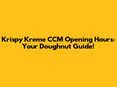 Krispy Kreme CCM Opening Hours: Your Doughnut Guide!