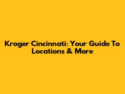 Kroger Cincinnati: Your Guide To Locations & More
