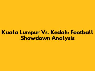 Kuala Lumpur Vs. Kedah: Football Showdown Analysis