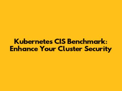 Kubernetes CIS Benchmark: Enhance Your Cluster Security