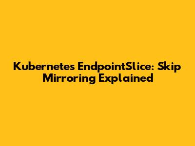 Kubernetes EndpointSlice: Skip Mirroring Explained