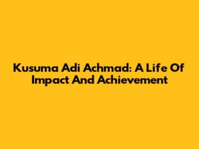 Kusuma Adi Achmad: A Life Of Impact And Achievement
