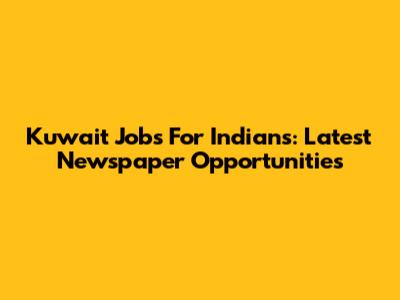 Kuwait Jobs For Indians: Latest Newspaper Opportunities