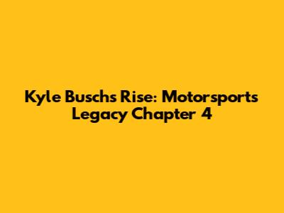 Kyle Busch's Rise: Motorsports Legacy Chapter 4