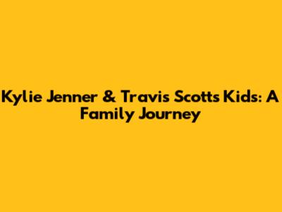 Kylie Jenner & Travis Scott's Kids: A Family Journey