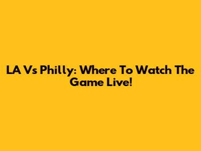LA Vs Philly: Where To Watch The Game Live!