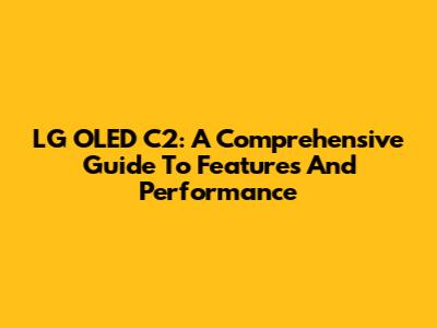 LG OLED C2: A Comprehensive Guide To Features And Performance