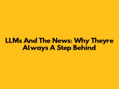 LLMs And The News: Why They're Always A Step Behind