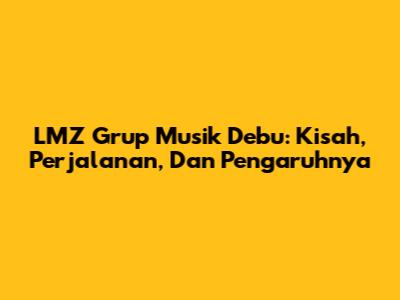 LMZ Grup Musik Debu: Kisah, Perjalanan, Dan Pengaruhnya