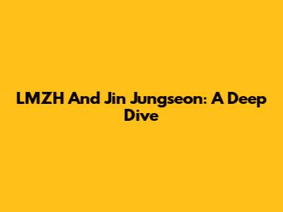 LMZH And Jin Jungseon: A Deep Dive