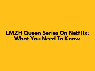 LMZH Queen Series On Netflix: What You Need To Know