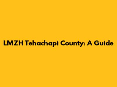 LMZH Tehachapi County: A Guide