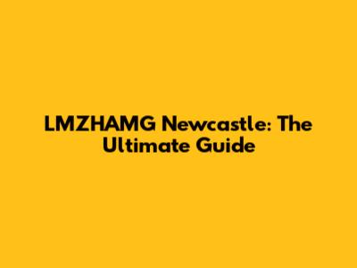 LMZHAMG Newcastle: The Ultimate Guide