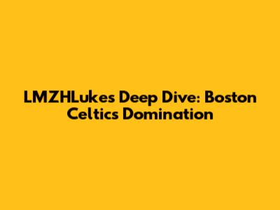 LMZHLuke's Deep Dive: Boston Celtics Domination