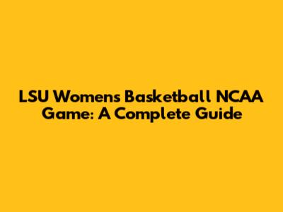 LSU Women's Basketball NCAA Game: A Complete Guide