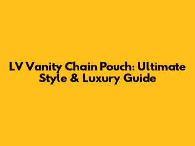 LV Vanity Chain Pouch: Ultimate Style & Luxury Guide