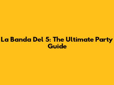 La Banda Del 5: The Ultimate Party Guide
