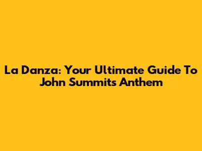 La Danza: Your Ultimate Guide To John Summit's Anthem