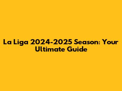 La Liga 2024-2025 Season: Your Ultimate Guide
