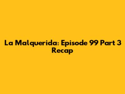 La Malquerida: Episode 99 Part 3 Recap