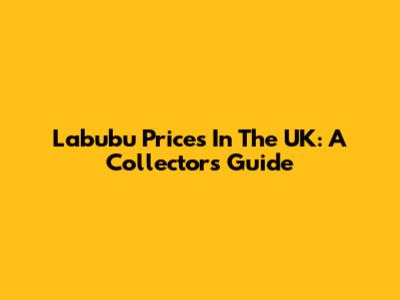 Labubu Prices In The UK: A Collector's Guide