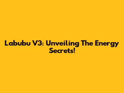 Labubu V3: Unveiling The Energy Secrets!