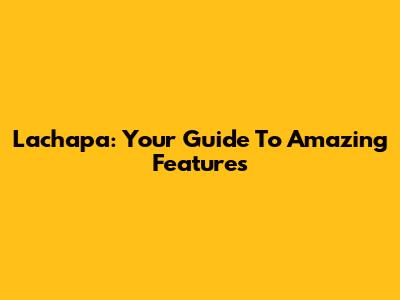Lachapa: Your Guide To Amazing Features